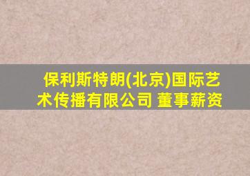 保利斯特朗(北京)国际艺术传播有限公司 董事薪资